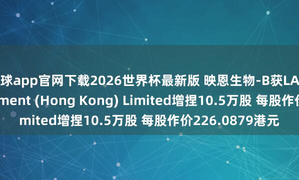 滚球app官网下载2026世界杯最新版 映恩生物-B获LAV Asset Management (Hong Kong) Limited增捏10.5万股 每股作价226.0879港元