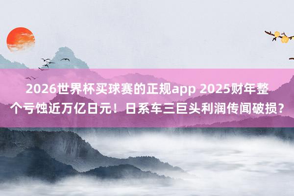 2026世界杯买球赛的正规app 2025财年整个亏蚀近万亿日元!日系车三巨头利润传闻破损?