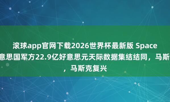 滚球app官网下载2026世界杯最新版 SpaceX获好意思国军方22.9亿好意思元天际数据集结结同,马斯克复兴