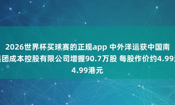 2026世界杯买球赛的正规app 中外洋运获中国南航集团成本控股有限公司增握90.7万股 每股作价约4.99港元