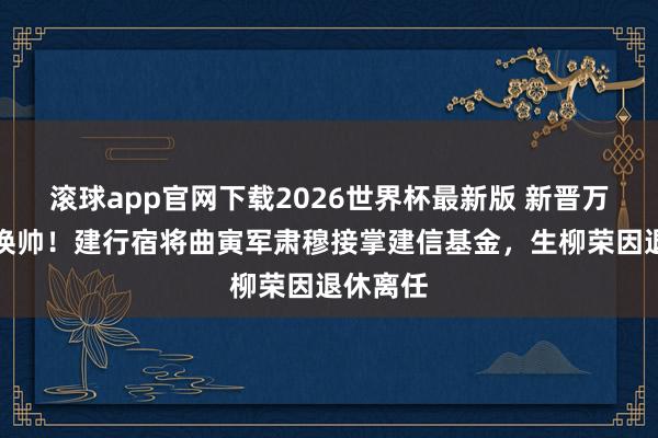 滚球app官网下载2026世界杯最新版 新晋万亿公募换帅!建行宿将曲寅军肃穆接掌建信基金,生柳荣因退休离任