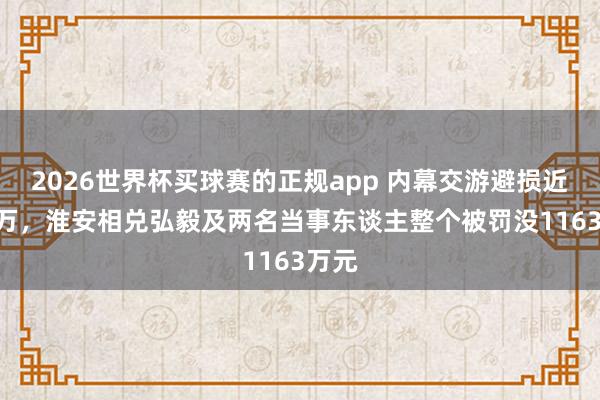 2026世界杯买球赛的正规app 内幕交游避损近900万,淮安相兑弘毅及两名当事东谈主整个被罚没1163万元