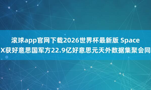 滚球app官网下载2026世界杯最新版 SpaceX获好意思国军方22.9亿好意思元天外数据集聚会同