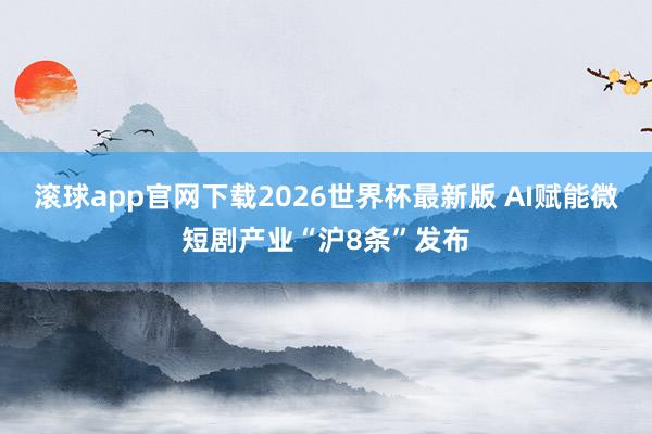 滚球app官网下载2026世界杯最新版 AI赋能微短剧产业“沪8条”发布