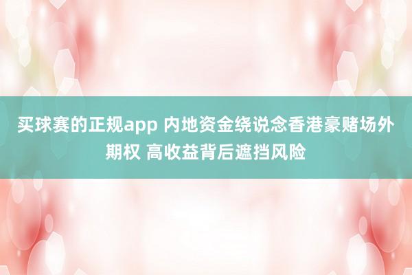 买球赛的正规app 内地资金绕说念香港豪赌场外期权 高收益背后遮挡风险