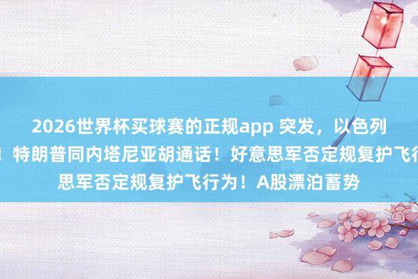 2026世界杯买球赛的正规app 突发,以色列空袭黎巴嫩、加沙!特朗普同内塔尼亚胡通话!好意思军否定规复护飞行为!A股漂泊蓄势