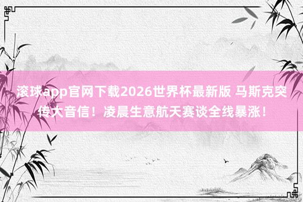 滚球app官网下载2026世界杯最新版 马斯克突传大音信!凌晨生意航天赛谈全线暴涨!