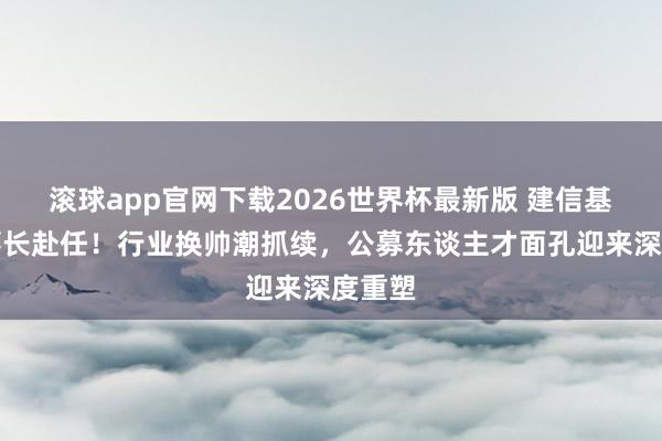 滚球app官网下载2026世界杯最新版 建信基金董事长赴任!行业换帅潮抓续,公募东谈主才面孔迎来深度重塑