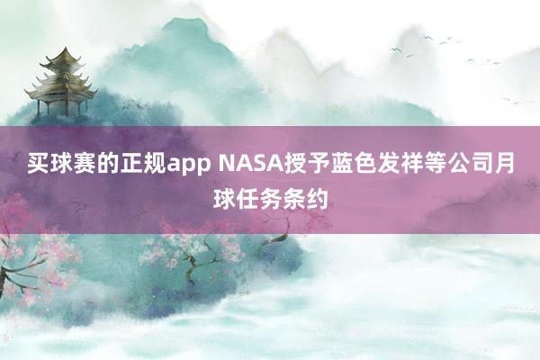 买球赛的正规app NASA授予蓝色发祥等公司月球任务条约