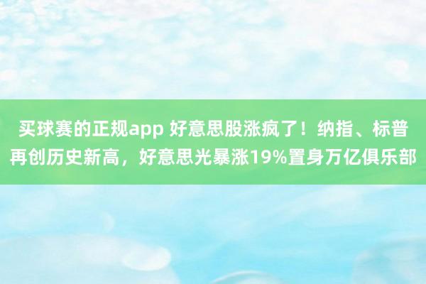 买球赛的正规app 好意思股涨疯了!纳指、标普再创历史新高,好意思光暴涨19%置身万亿俱乐部