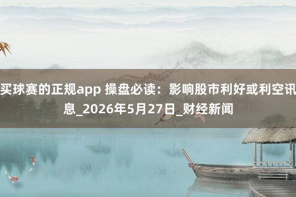 买球赛的正规app 操盘必读:影响股市利好或利空讯息_2026年5月27日_财经新闻