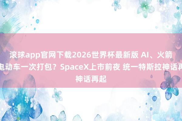 滚球app官网下载2026世界杯最新版 AI、火箭、电动车一次打包？SpaceX上市前夜 统一特斯拉神话再起