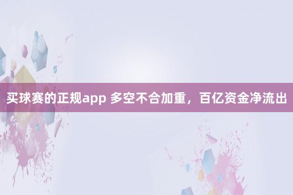 买球赛的正规app 多空不合加重,百亿资金净流出