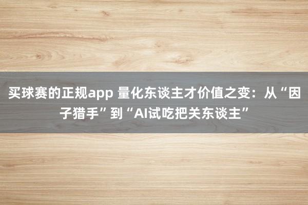 买球赛的正规app 量化东谈主才价值之变:从“因子猎手”到“AI试吃把关东谈主”