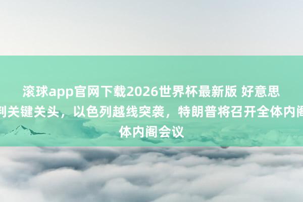 滚球app官网下载2026世界杯最新版 好意思伊谈判关键关头,以色列越线突袭,特朗普将召开全体内阁会议
