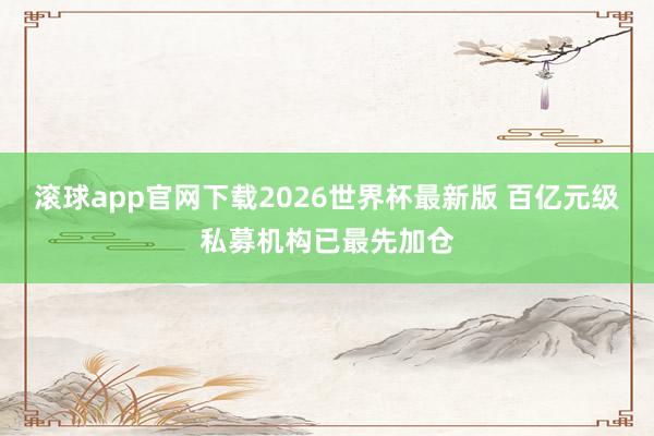 滚球app官网下载2026世界杯最新版 百亿元级私募机构已最先加仓
