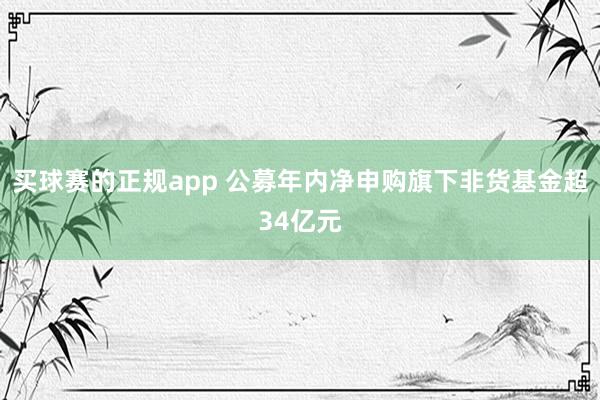 买球赛的正规app 公募年内净申购旗下非货基金超34亿元