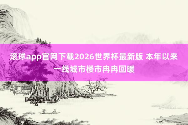 滚球app官网下载2026世界杯最新版 本年以来一线城市楼市冉冉回暖