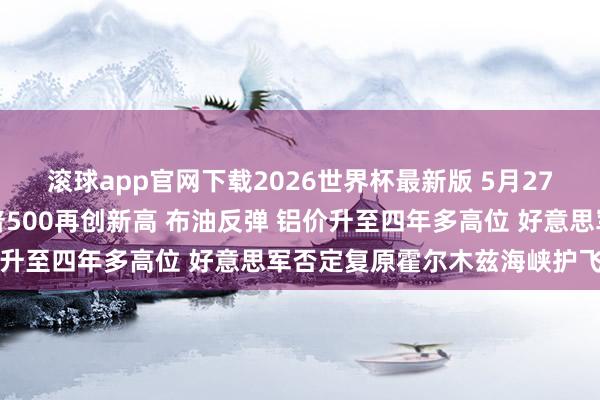 滚球app官网下载2026世界杯最新版 5月27日隔夜要闻:纳指与标普500再创新高 布油反弹 铝价升至四年多高位 好意思军否定复原霍尔木兹海峡护飞翔动