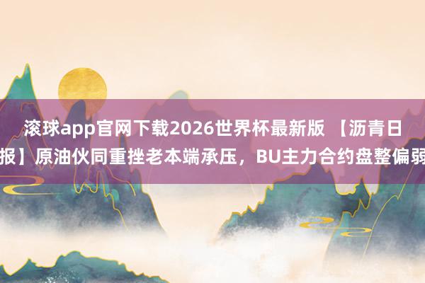 滚球app官网下载2026世界杯最新版 【沥青日报】原油伙同重挫老本端承压,BU主力合约盘整偏弱