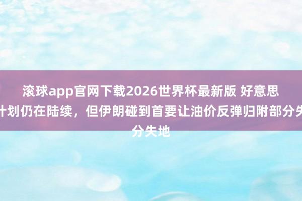 滚球app官网下载2026世界杯最新版 好意思伊计划仍在陆续,但伊朗碰到首要让油价反弹归附部分失地
