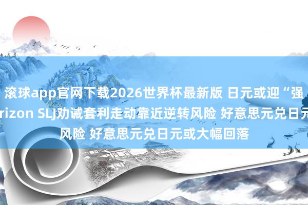 滚球app官网下载2026世界杯最新版 日元或迎“强势回转” Eurizon SLJ劝诫套利走动靠近逆转风险 好意思元兑日元或大幅回落
