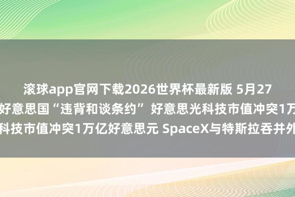 滚球app官网下载2026世界杯最新版 5月27日外盘头条:伊朗训斥好意思国“违背和谈条约” 好意思光科技市值冲突1万亿好意思元 SpaceX与特斯拉吞并外传再起
