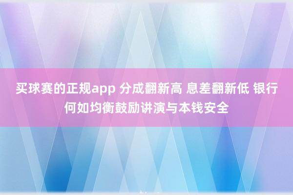 买球赛的正规app 分成翻新高 息差翻新低 银行何如均衡鼓励讲演与本钱安全