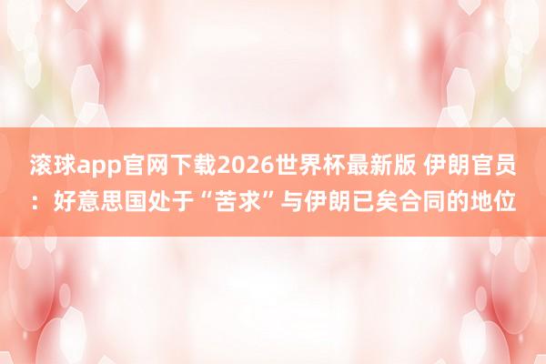 滚球app官网下载2026世界杯最新版 伊朗官员:好意思国处于“苦求”与伊朗已矣合同的地位