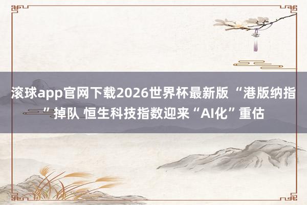 滚球app官网下载2026世界杯最新版 “港版纳指”掉队 恒生科技指数迎来“AI化”重估