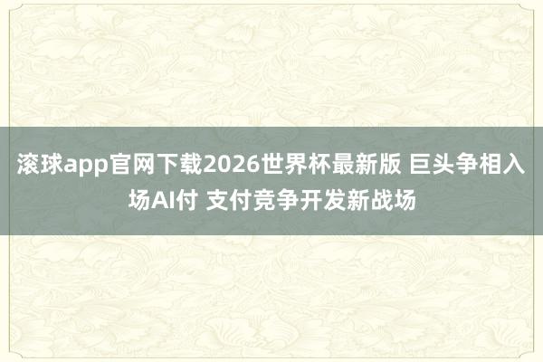 滚球app官网下载2026世界杯最新版 巨头争相入场AI付 支付竞争开发新战场