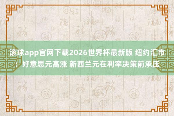 滚球app官网下载2026世界杯最新版 纽约汇市:好意思元高涨 新西兰元在利率决策前承压