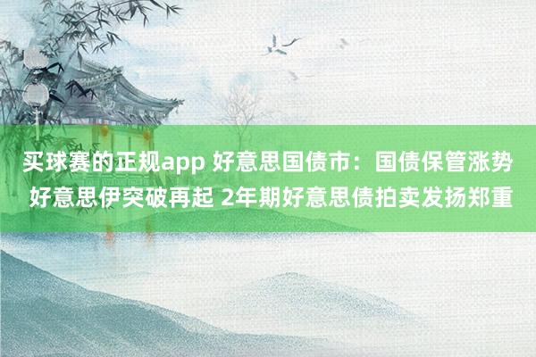买球赛的正规app 好意思国债市:国债保管涨势 好意思伊突破再起 2年期好意思债拍卖发扬郑重