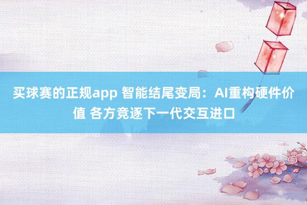 买球赛的正规app 智能结尾变局:AI重构硬件价值 各方竞逐下一代交互进口