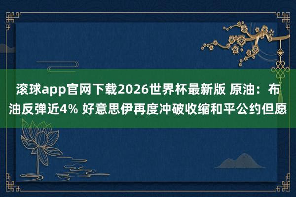 滚球app官网下载2026世界杯最新版 原油:布油反弹近4% 好意思伊再度冲破收缩和平公约但愿