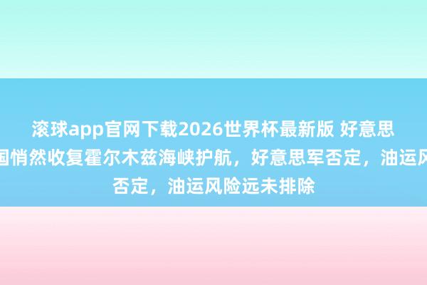 滚球app官网下载2026世界杯最新版 好意思媒称好意思国悄然收复霍尔木兹海峡护航,好意思军否定,油运风险远未排除