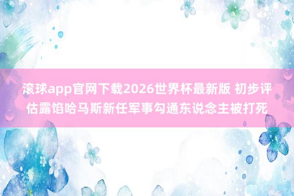 滚球app官网下载2026世界杯最新版 初步评估露馅哈马斯新任军事勾通东说念主被打死