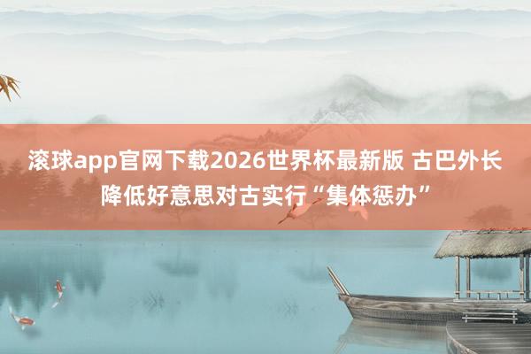 滚球app官网下载2026世界杯最新版 古巴外长降低好意思对古实行“集体惩办”