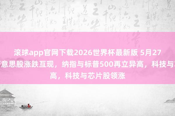 滚球app官网下载2026世界杯最新版 5月27日收盘:好意思股涨跌互现,纳指与标普500再立异高,科技与芯片股领涨