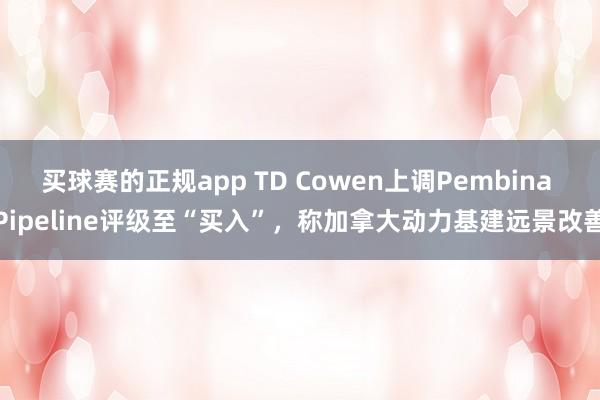 买球赛的正规app TD Cowen上调Pembina Pipeline评级至“买入”,称加拿大动力基建远景改善
