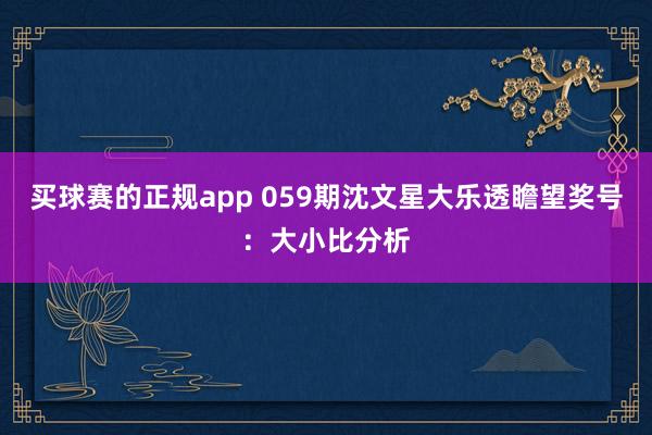 买球赛的正规app 059期沈文星大乐透瞻望奖号:大小比分析