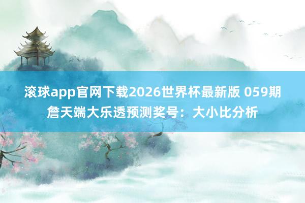 滚球app官网下载2026世界杯最新版 059期詹天端大乐透预测奖号:大小比分析