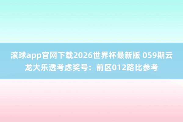 滚球app官网下载2026世界杯最新版 059期云龙大乐透考虑奖号:前区012路比参考