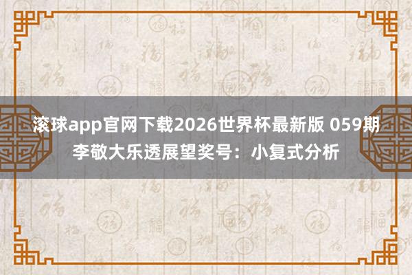 滚球app官网下载2026世界杯最新版 059期李敬大乐透展望奖号:小复式分析