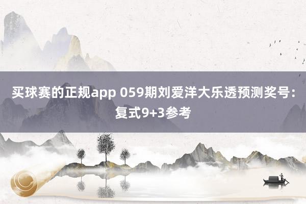 买球赛的正规app 059期刘爱洋大乐透预测奖号:复式9+3参考