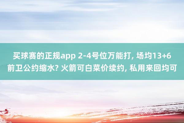买球赛的正规app 2-4号位万能打, 场均13+6前卫公约缩水? 火箭可白菜价续约, 私用来回均可