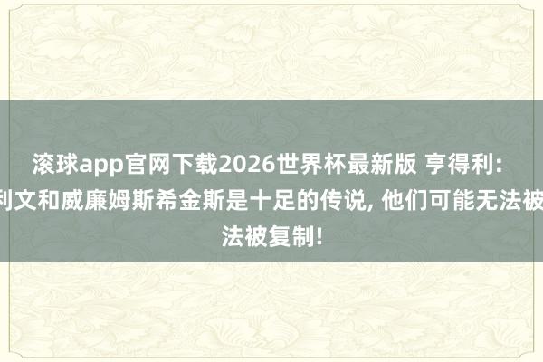 滚球app官网下载2026世界杯最新版 亨得利: 奥沙利文和威廉姆斯希金斯是十足的传说, 他们可能无法被复制!