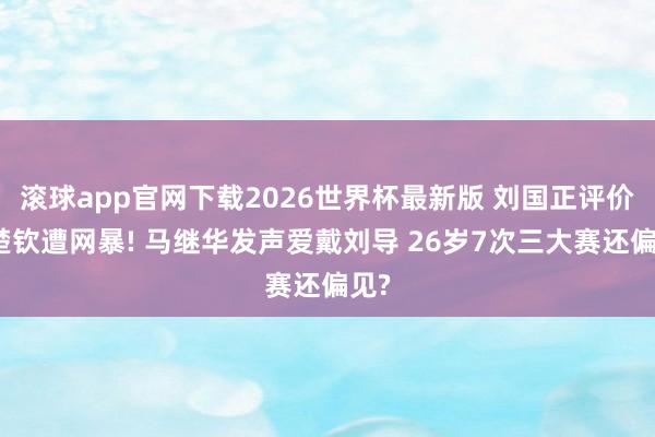 滚球app官网下载2026世界杯最新版 刘国正评价王楚钦遭网暴! 马继华发声爱戴刘导 26岁7次三大赛还偏见?