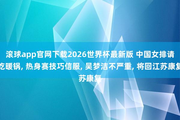 滚球app官网下载2026世界杯最新版 中国女排请吃暖锅, 热身赛技巧信服, 吴梦洁不严重, 将回江苏康复