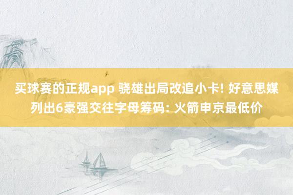 买球赛的正规app 骁雄出局改追小卡! 好意思媒列出6豪强交往字母筹码: 火箭申京最低价